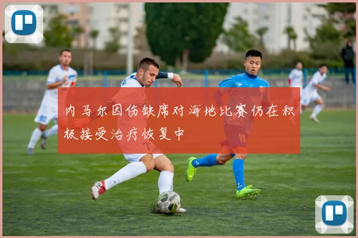 内马尔因伤缺席对海地比赛仍在积极接受治疗恢复中