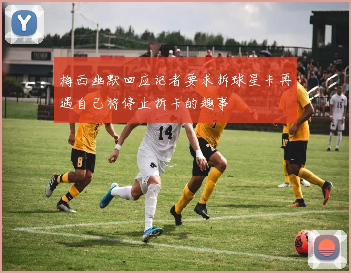 梅西幽默回应记者要求拆球星卡再遇自己将停止拆卡的趣事