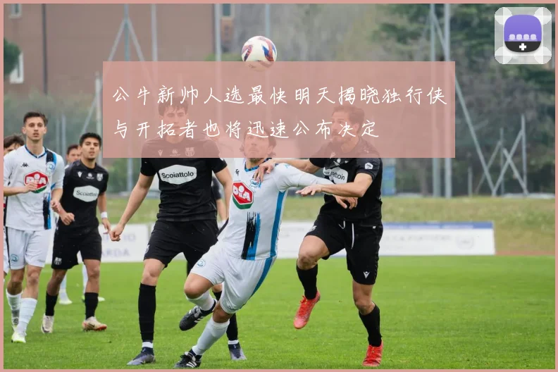 公牛新帅人选最快明天揭晓独行侠与开拓者也将迅速公布决定