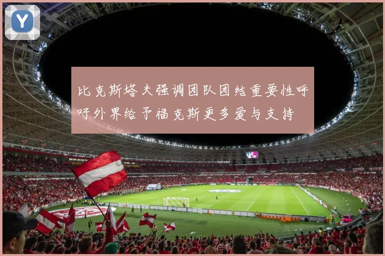 比克斯塔夫强调团队团结重要性呼吁外界给予福克斯更多爱与支持