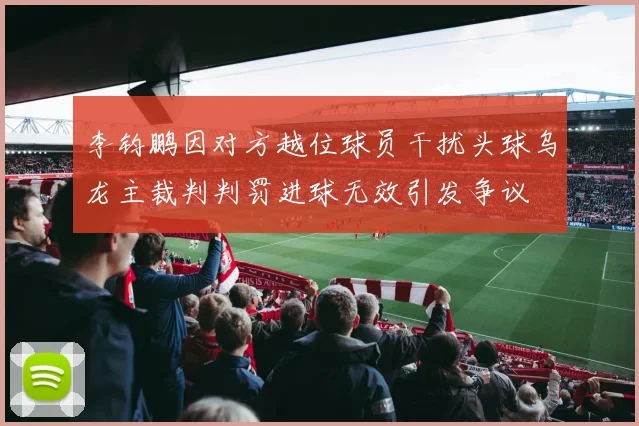 李钧鹏因对方越位球员干扰头球乌龙主裁判判罚进球无效引发争议