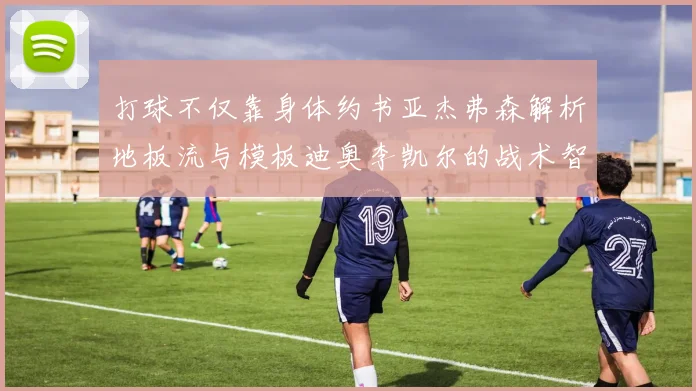 打球不仅靠身体约书亚杰弗森解析地板流与模板迪奥李凯尔的战术智慧
