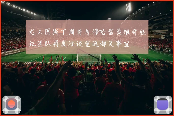尤文图斯下周将与穆哈雷莫维奇经纪团队再度洽谈重返都灵事宜