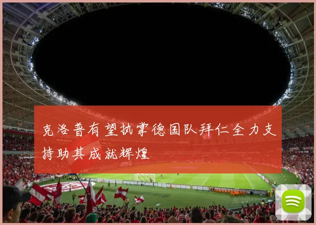 克洛普有望执掌德国队拜仁全力支持助其成就辉煌