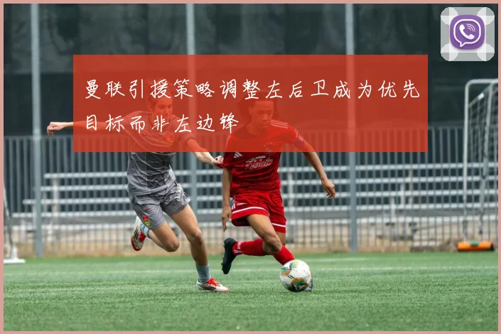 曼联引援策略调整左后卫成为优先目标而非左边锋